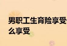 男职工生育险享受什么待遇 生育险男职工怎么享受