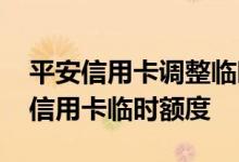 平安信用卡调整临时额度方法 怎么调整平安信用卡临时额度
