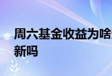 周六基金收益为啥还更新 周六基金收益不更新吗