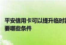 平安信用卡可以提升临时额度吗 平安信用卡提升临时额度需要哪些条件