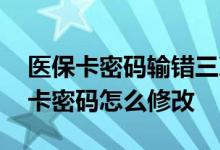 医保卡密码输错三次被锁网上能否修改 医保卡密码怎么修改 