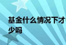 基金什么情况下才会分红 基金分红持仓会变少吗