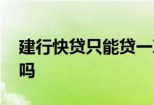 建行快贷只能贷一次吗 建行快贷只能贷一笔吗