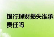 银行理财损失谁承担 银行理财亏损银行承担责任吗