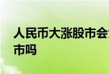 人民币大涨股市会大涨吗 人民币大涨利好股市吗