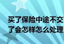买了保险中途不交了怎么处理 保险中途不交了会怎样怎么处理