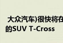  大众汽车)很快将在新加坡推出其最小 最紧凑的SUV T-Cross 