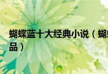 蝴蝶蓝十大经典小说（蝴蝶蓝好看的小说推荐蝴蝶蓝经典作品）