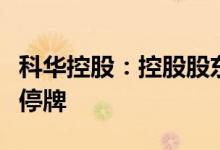 科华控股：控股股东划公司股份转让事宜继续停牌