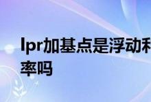 lpr加基点是浮动利率嘛 lpr加基点是浮动利率吗