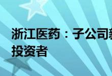 浙江医药：子公司新码生物B轮增资引进战略投资者