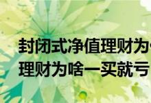 封闭式净值理财为什么一买就亏 封闭净值型理财为啥一买就亏