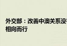 外交部：改善中澳关系没有“自动驾驶模式”望澳方同中方相向而行