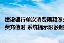 建设银行单次消费限额怎么办 建设银行：我上行短信进行缴费充值时 系统提示限额超限
