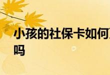 小孩的社保卡如何更换 小孩社保卡需要更换吗