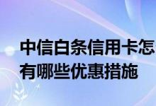 中信白条信用卡怎么用 中信白条信用卡金卡有哪些优惠措施