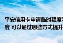 平安信用卡申请临时额度怎么提 平安信用卡怎么提高临时额度 可以通过哪些方式提升信用卡额度