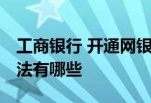 工商银行 开通网银 工商银行：开通网银的方法有哪些