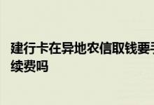 建行卡在异地农信取钱要手续费吗 建行一卡通异地取钱要手续费吗