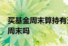 买基金周末算持有天数吗 基金持有30天包括周末吗