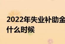 2022年失业补助金新规怎么申领 申领时间是什么时候 