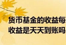 货币基金的收益每天实时看到吗 货币基金的收益是天天到账吗