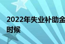 2022年失业补助金怎么申领 申领时间是什么时候 