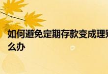 如何避免定期存款变成理财产品 如果定期存款变理财产品怎么办