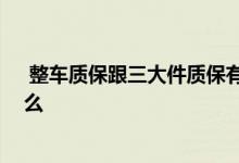  整车质保跟三大件质保有什么区别 整车质保三大件包括什么 