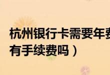 杭州银行卡需要年费吗（杭州银行信用卡刷卡有手续费吗）