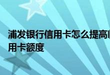 浦发银行信用卡怎么提高临时额度 如何临时提高浦发银行信用卡额度