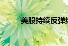 美股持续反弹纳指涨幅扩大至1%