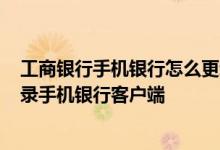 工商银行手机银行怎么更新客户端 工商银行：如何下载/登录手机银行客户端