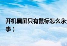 开机黑屏只有鼠标怎么永久解决（开机黑屏只有鼠标怎么回事）