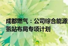 成都燃气：公司综合能源站项目已纳入成都市“十四五”加氢站布局专项计划