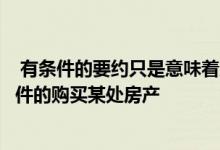  有条件的要约只是意味着购买者愿意在某些特定情况下有条件的购买某处房产 