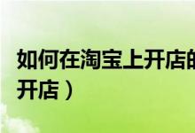 如何在淘宝上开店的详细步骤（如何在淘宝上开店）