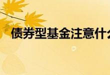 债券型基金注意什么 债券型基金注意什么
