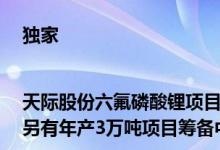 独家|天际股份六氟磷酸锂项目进展：年产1万吨项目产能攀升中另有年产3万吨项目筹备中