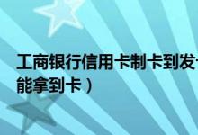 工商银行信用卡制卡到发卡得多久（工商信用卡已制卡多久能拿到卡）