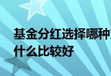 基金分红选择哪种方式好 基金分红方式选择什么比较好