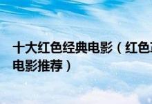 十大红色经典电影（红色革命经典电影大全好看的红色题材电影推荐）