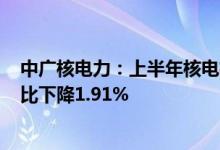 中广核电力：上半年核电机组总发电量约为992亿千瓦时同比下降1.91%