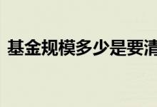 基金规模多少是要清退 基金规模多少亿合适