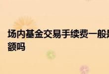 场内基金交易手续费一般是多少 场内基金交易费用有最低限额吗