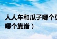 人人车和瓜子哪个更靠谱一点（人人车和瓜子哪个靠谱）