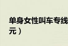 单身女性叫车专线（未能即时供车将赔付20元）