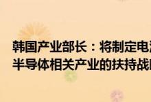 韩国产业部长：将制定电池、显示器、人工智能、机器人等半导体相关产业的扶持战略