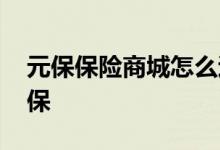元保保险商城怎么退订 元保保险商城怎么退保