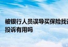 被银行人员误导买保险找谁投诉 去银行存钱被忽悠买了保险投诉有用吗